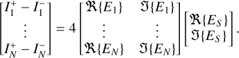 Mathematical equation: $\left[ {\matrix{ {I_1^ + } \hfill &amp; - \hfill &amp; {I_1^ - } \hfill \cr {} \hfill &amp; \vdots \hfill &amp; {} \hfill \cr {I_N^ + } \hfill &amp; - \hfill &amp; {I_N^ - } \hfill \cr } } \right] = 4\left[ {\matrix{ {R\left\{ {{E_1}} \right\}} \hfill &amp; {J\left\{ {{E_1}} \right\}} \hfill \cr \vdots \hfill &amp; \vdots \hfill \cr {R\left\{ {{E_N}} \right\}} \hfill &amp; {J\left\{ {{E_N}} \right\}} \hfill \cr } } \right]\,\left[ {_{J\left\{ {{E_S}} \right\}}^{R\left\{ {{E_S}} \right\}}} \right].$