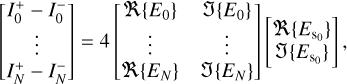 Mathematical equation: $\left[ {\matrix{ {I_0^ + - I_0^ - } \cr \vdots \cr {I_N^ + - I_N^ - } \cr } } \right] = 4\,\,\left[ {\matrix{ {R\left\{ {{E_0}} \right\}} &amp; {J\left\{ {{E_0}} \right\}} \cr {\,\, \vdots } &amp; {\,\, \vdots } \cr {R\left\{ {{E_N}} \right\}} &amp; {J\left\{ {{E_N}} \right\}} \cr } } \right]\,\,\left[ {\matrix{ {R\left\{ {{E_{{{\rm{s}}_0}}}} \right\}} \cr {J\left\{ {{E_{{{\rm{s}}_0}}}} \right\}} \cr } } \right]\,,$