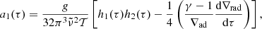 Mathematical equation: $$ \begin{aligned}&a_1(\tau )=\frac{g}{32\pi ^3\tilde{\nu }^2\mathcal{T} }\left[h_1(\tau )h_2(\tau )-\frac{1}{4}\left(\frac{\gamma -1}{\nabla _\mathrm{ad} }\frac{\mathrm{d} \nabla _\mathrm{rad} }{\mathrm{d} \tau }\right)\right],\end{aligned} $$