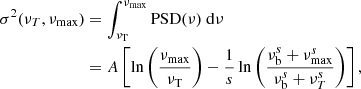 Mathematical equation: $$ \begin{aligned} \sigma ^2 (\nu _T,\nu _{\rm max})&= \int ^{\nu _{\rm max}}_{\nu _{\rm T}}\mathrm{PSD}(\nu )\ \mathrm{d}\nu \nonumber \\&= A\left[ \ln \left(\frac{\nu _{\rm max}}{\nu _{\rm T}}\right)-\frac{1}{s}\ln \left(\frac{\nu _{\rm b}^s+\nu _{\rm max}^s}{\nu _{\rm b}^s+\nu _{T}^s}\right) \right], \end{aligned} $$