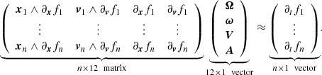 Mathematical equation: $$ \begin{aligned} \underbrace{ \left( \begin{array}{cccc} \boldsymbol{x}_1 \wedge \partial _{\boldsymbol{x}}f_1&\boldsymbol{v}_1 \wedge \partial _{\boldsymbol{v}}f_1&\partial _{\boldsymbol{x}}f_1&\partial _{\boldsymbol{v}}f_1\\ \vdots&\vdots&\vdots&\vdots \\ \boldsymbol{x}_n \wedge \partial _{\boldsymbol{x}}f_n&\boldsymbol{v}_n \wedge \partial _{\boldsymbol{v}}f_n&\partial _{\boldsymbol{x}}f_n&\partial _{\boldsymbol{v}}f_n\\ \end{array} \right) }_{n\times 12 \ \text{ matrix}} \underbrace{ \left( \begin{array}{c} \boldsymbol{\Omega } \\ \boldsymbol{\omega } \\ \boldsymbol{V}\\ \boldsymbol{A}\\ \end{array} \right) }_{12\times 1 \ \text{ vector}} \approx \underbrace{ \left( \begin{array}{c} \partial _tf_1 \\ \vdots \\ \partial _tf_n \end{array} \right) }_{n\times 1 \ \text{ vector}} . \end{aligned} $$