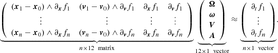 Mathematical equation: $$ \begin{aligned} \underbrace{ \left( \begin{array}{cccc} (\boldsymbol{x}_1-\boldsymbol{x}_0) \wedge \partial _{\boldsymbol{x}}f_1&(\boldsymbol{v}_1-\boldsymbol{v}_0) \wedge \partial _{\boldsymbol{v}}f_1&\partial _{\boldsymbol{x}}f_1&\partial _{\boldsymbol{v}}f_1 \\ \vdots&\vdots&\vdots&\vdots \\ (\boldsymbol{x}_n-\boldsymbol{x}_0) \wedge \partial _{\boldsymbol{x}}f_n&(\boldsymbol{v}_n-\boldsymbol{v}_0) \wedge \partial _{\boldsymbol{v}}f_n&\partial _{\boldsymbol{x}}f_n&\partial _{\boldsymbol{v}}f_n \\ \end{array} \right) }_{n\times 12 \ \text{ matrix}} \underbrace{ \left( \begin{array}{c} \boldsymbol{\Omega } \\ \boldsymbol{\omega } \\ \boldsymbol{V}\\ \boldsymbol{A}\\ \end{array} \right) }_{12\times 1 \ \text{ vector}}&\approx \underbrace{ \left( \begin{array}{c} \partial _tf_1 \\ \vdots \\ \partial _tf_n \end{array} \right) }_{n\times 1 \ \text{ vector}} . \end{aligned} $$