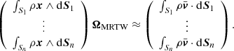 Mathematical equation: $$ \begin{aligned} \left( \begin{array}{c} \int _{S_1} \rho {\boldsymbol{x}} \wedge \mathrm{d}{\boldsymbol{S}}_1 \\ \vdots \\ \int _{S_n} \rho {\boldsymbol{x}} \wedge \mathrm{d}{\boldsymbol{S}}_n \end{array} \right) \boldsymbol{\Omega }_\mathrm{MRTW} \approx \left( \begin{array}{c} \int _{S_1} \rho \bar{\boldsymbol{v}} \cdot \mathrm{d}{\boldsymbol{S}}_1 \\ \vdots \\ \int _{S_n} \rho \bar{\boldsymbol{v}} \cdot \mathrm{d}{\boldsymbol{S}}_n \end{array} \right) . \end{aligned} $$