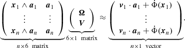 Mathematical equation: $$ \begin{aligned} \underbrace{ \left( \begin{array}{cc} \boldsymbol{x}_1 \wedge \boldsymbol{a}_1&\boldsymbol{a}_1 \\ \vdots&\vdots \\ \boldsymbol{x}_n \wedge \boldsymbol{a}_n&\boldsymbol{a}_n\\ \end{array} \right) }_{n\times 6 \ \text{ matrix}} \underbrace{ \left( \begin{array}{c} \boldsymbol{\Omega } \\ \boldsymbol{V} \\ \end{array} \right) }_{6\times 1 \ \text{ matrix}} \approx \underbrace{ \left( \begin{array}{c} \boldsymbol{v}_1\cdot \boldsymbol{a}_1 + \dot{\Phi }(\boldsymbol{x}_1) \\ \vdots \\ \boldsymbol{v}_n\cdot \boldsymbol{a}_n + \dot{\Phi }(\boldsymbol{x}_n) \end{array} \right) }_{n\times 1 \ \text{ vector}} . \end{aligned} $$