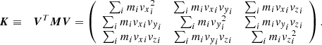 Mathematical equation: $$ \begin{aligned} {\boldsymbol{K}}&\equiv&{\boldsymbol{V}}^T {\boldsymbol{M}} {\boldsymbol{V}} = \left( \begin{array}{ccc} \sum _i m_i {v_x}_i^2&\sum _i m_i {v_x}_i {v_y}_i&\sum _i m_i {v_x}_i {v_z}_i \\ \sum _i m_i {v_x}_i {v_y}_i&\sum _i m_i {v_y}_i^2&\sum _i m_i {v_y}_i {v_z}_i \\ \sum _i m_i {v_x}_i {v_z}_i&\sum _i m_i {v_y}_i {v_z}_i&\sum _i m_i {v_z}_i^2 \end{array} \right) . \end{aligned} $$