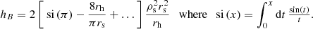 Mathematical equation: $$ \begin{aligned} h_B = 2\left[\text{ si}\left(\pi \right) - \frac{8r_{\rm h}}{\pi r_{\rm s}} + \dots \right]\frac{\rho _{\rm s}^2 r_{\rm s}^2}{r_{\rm h}}\ \ \text{ where}\ \ \text{ si}\left(x\right)= \int _0^x \mathrm{d}t\, \tfrac{\sin \left(t\right)}{t} . \end{aligned} $$