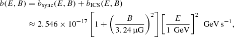Mathematical equation: $$ \begin{aligned} b(E,B)&= b_{\rm sync}(E,B)+b_{\rm ICS}(E,B) \nonumber \\&\approx 2.546\times 10^{-17}\left[1 + \left(\frac{B}{3.24\,\upmu \mathrm{G}}\right)^2\right]\left[\frac{E}{1\,\text{ GeV}}\right]^2\,\text{ GeV}\,\mathrm{s}^{-1} , \end{aligned} $$