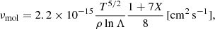 Mathematical equation: $$ \begin{aligned} \nu _{\rm mol} = 2.2 \times 10^{-15} \frac{T^{5/2}}{\rho \ln \Lambda } \frac{1+7X}{8}\,\mathrm{[cm^2\,s^{-1}]}, \end{aligned} $$