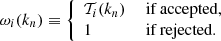 Mathematical equation: $$ \begin{aligned} \omega _{i}(k_{n})\equiv {\left\{ \begin{array}{ll} \mathcal{T} _{i}(k_{n})&{\text{ if} \text{ accepted,}} \\ 1&{\text{ if} \text{ rejected.}}\\ \end{array}\right.} \end{aligned} $$
