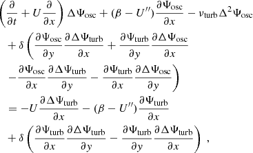 Mathematical equation: $$ \begin{aligned}&\left( \dfrac{\partial }{\partial t} + U\dfrac{\partial }{\partial x}\right) \Delta {\Psi _{\rm osc}} + (\beta - U^{\prime \prime }) \dfrac{\partial {\Psi _{\rm osc}}}{\partial x} - {\nu _{\rm turb}} \Delta ^2 {\Psi _{\rm osc}} \nonumber \\&\quad + \delta \left( \dfrac{\partial {\Psi _{\rm osc}}}{\partial y} \dfrac{\partial \Delta {\Psi _{\rm turb}}}{\partial x} + \dfrac{\partial {\Psi _{\rm turb}}}{\partial y} \dfrac{\partial \Delta {\Psi _{\rm osc}}}{\partial x} \right.\nonumber \\&\quad \left. - \dfrac{\partial {\Psi _{\rm osc}}}{\partial x} \dfrac{\partial \Delta {\Psi _{\rm turb}}}{\partial y} - \dfrac{\partial {\Psi _{\rm turb}}}{\partial x} \dfrac{\partial \Delta {\Psi _{\rm osc}}}{\partial y} \right) \nonumber \\&\quad = -U\dfrac{\partial \Delta {\Psi _{\rm turb}}}{\partial x} - (\beta - U^{\prime \prime })\dfrac{\partial {\Psi _{\rm turb}}}{\partial x} \nonumber \\&\quad + \delta \left( \dfrac{\partial {\Psi _{\rm turb}}}{\partial x}\dfrac{\partial \Delta {\Psi _{\rm turb}}}{\partial y} - \dfrac{\partial {\Psi _{\rm turb}}}{\partial y}\dfrac{\partial \Delta {\Psi _{\rm turb}}}{\partial x} \right)~, \end{aligned} $$