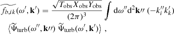 Mathematical equation: $$ \begin{aligned}&\widetilde{f_{b, ik}}(\omega ^{\prime }, \mathbf{k }^{\prime }) = \dfrac{\sqrt{T_{\rm obs} X_{\rm obs} Y_{\rm obs}}}{(2\pi )^3} \displaystyle \int \mathrm{d} \omega ^{\prime \prime } \mathrm{d} ^2\mathbf k {\prime \prime }~ (-k_i^{\prime \prime } k_k^{\prime }) \nonumber \\&\quad \left\langle {\widetilde{\Psi }_{\rm turb}}(\omega ^{\prime \prime }, \mathbf k {\prime \prime }) ~ {\widetilde{\Psi }_{\rm turb}}(\omega ^{\prime }, \mathbf{k }^{\prime }) \right\rangle ~, \end{aligned} $$