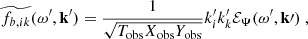 Mathematical equation: $$ \begin{aligned}&\widetilde{f_{b, ik}}(\omega ^{\prime }, \mathbf{k }^{\prime }) = \dfrac{1}{\sqrt{T_{\rm obs} X_{\rm obs} Y_{\rm obs}}} k_i^{\prime } k_k^{\prime } {\mathcal{E} _\Psi }(\omega ^{\prime }, \mathbf k \prime )~, \end{aligned} $$