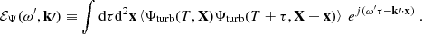 Mathematical equation: $$ \begin{aligned} {\mathcal{E} _\Psi }(\omega ^{\prime }, \mathbf k \prime ) \equiv \displaystyle \int \mathrm{d} \tau \mathrm{d} ^2\mathbf x \left\langle {\Psi _{\rm turb}}(T, \mathbf X ) {\Psi _{\rm turb}}(T+\tau , \mathbf X +\mathbf x ) \right\rangle ~ e^{{j} (\omega ^{\prime }\tau - \mathbf k \prime \cdot \mathbf x )}~. \end{aligned} $$