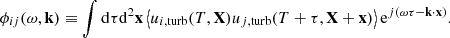Mathematical equation: $$ \begin{aligned} {\phi _{ij}}(\omega , \mathbf k ) \equiv \displaystyle \int \mathrm{d} \tau \mathrm{d} ^2\mathbf x \left\langle u_{i,\mathrm{turb} }(T, \mathbf X ) u_{j,\mathrm{turb} }(T+\tau , \mathbf X +\mathbf x ) \right\rangle \mathrm{e} ^{{j} (\omega \tau - \mathbf k \cdot \mathbf x )}. \end{aligned} $$