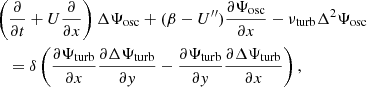 Mathematical equation: $$ \begin{aligned}&\left( \dfrac{\partial }{\partial t} + U\dfrac{\partial }{\partial x}\right) \Delta {\Psi _{\rm osc}} + (\beta - U^{\prime \prime }) \dfrac{\partial {\Psi _{\rm osc}}}{\partial x} - {\nu _{\rm turb}} \Delta ^2 {\Psi _{\rm osc}} \nonumber \\&\quad = \delta \left( \dfrac{\partial {\Psi _{\rm turb}}}{\partial x}\dfrac{\partial \Delta {\Psi _{\rm turb}}}{\partial { y}} - \dfrac{\partial {\Psi _{\rm turb}}}{\partial { y}}\dfrac{\partial \Delta {\Psi _{\rm turb}}}{\partial x} \right), \end{aligned} $$