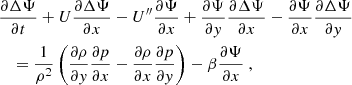 Mathematical equation: $$ \begin{aligned}&\dfrac{\partial \Delta \Psi }{\partial t} + U\dfrac{\partial \Delta \Psi }{\partial x} - U^{\prime \prime } \dfrac{\partial \Psi }{\partial x} + \dfrac{\partial \Psi }{\partial y} \dfrac{\partial \Delta \Psi }{\partial x} - \dfrac{\partial \Psi }{\partial x} \dfrac{\partial \Delta \Psi }{\partial y} \nonumber \\&\quad = \dfrac{1}{\rho ^2}\left( \dfrac{\partial \rho }{\partial y} \dfrac{\partial p}{\partial x} - \dfrac{\partial \rho }{\partial x} \dfrac{\partial p}{\partial y} \right) - \beta \dfrac{\partial \Psi }{\partial x}~, \end{aligned} $$