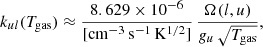 Mathematical equation: $$ \begin{aligned} k_{ul}(T_{\rm gas})\approx \frac{8.629\times 10^{-6}}{[\mathrm{cm}^{-3}\,\mathrm{s}^{-1}\,\mathrm{K}^{1/2}]} \, \frac{\Omega (l,u)}{g_u \,\sqrt{T_{\rm gas}}}, \end{aligned} $$