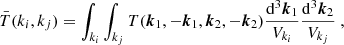 Mathematical equation: $$ \begin{aligned} \bar{T}(k_i,k_j) = \int _{k_i}\int _{k_j} T({\boldsymbol{k}}_1,-{\boldsymbol{k}}_1,{\boldsymbol{k}}_2,-{\boldsymbol{k}}_2) \frac{\mathrm{d}^3 {\boldsymbol{k}}_1}{V_{k_i}}\frac{\mathrm{d} ^3 {\boldsymbol{k}}_2}{V_{k_j}}\ , \end{aligned} $$