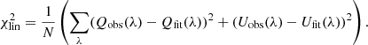 Mathematical equation: $$ \begin{aligned} \chi _{\mathrm{lin} }^2 = \frac{1}{N} \left(\sum _{\lambda } (Q_{ \mathrm{obs} }(\lambda ) - Q_{ \mathrm{fit} }(\lambda ))^2 + (U_{ \mathrm{obs} }(\lambda ) - U_{ \mathrm{fit} }(\lambda ))^2 \right). \end{aligned} $$