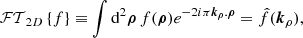 Mathematical equation: $$ \begin{aligned} \mathcal{FT} _{2D}\left\{ f\right\} \equiv \int \mathrm{d} ^2 \boldsymbol{\rho } \, f(\boldsymbol{\rho }) e^{ -2i\pi \boldsymbol{k_\rho }.\boldsymbol{\rho }} = \hat{f}(\boldsymbol{k}_\rho ), \end{aligned} $$