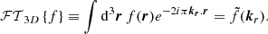 Mathematical equation: $$ \begin{aligned} \mathcal{FT} _{3D}\left\{ f\right\} \equiv \int \mathrm{d} ^3\boldsymbol{r} \, f(\boldsymbol{r}) e^{ -2i\pi \boldsymbol{k_r}.\boldsymbol{r}} = \tilde{f}(\boldsymbol{k}_r). \end{aligned} $$