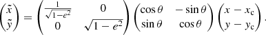 Mathematical equation: $$ \begin{aligned} \begin{pmatrix} \tilde{x} \\ \tilde{{ y}} \end{pmatrix} = \begin{pmatrix} \frac{1}{\sqrt{1-e^2}}&0\\ 0&{\sqrt{1-e^2}} \end{pmatrix} \begin{pmatrix} \cos {\theta }&-\sin {\theta }\\ \sin {\theta }&\cos {\theta } \end{pmatrix} \begin{pmatrix} x-x_{\rm c} \\ { y}-{ y}_{\rm c} \end{pmatrix} .\end{aligned} $$