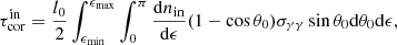 Mathematical equation: $$ \begin{aligned}&\tau ^\mathrm{in}_{\rm cor} = \frac{l_{0}}{2}\int _{\epsilon _{\rm min}}^{\epsilon _{\rm max}}\int _{0}^{\pi }\frac{\mathrm{d}n_{\rm in}}{\mathrm{d}\epsilon }(1-\cos \theta _{0})\sigma _{\gamma \gamma }\sin \theta _{0}\mathrm{d}\theta _{0}\mathrm{d}\epsilon , \end{aligned} $$