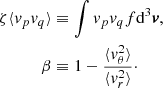 Mathematical equation: $$ \begin{aligned} \begin{aligned} \zeta \langle {v_p v_q}\rangle&\equiv \int v_p v_q f \mathrm{d}^3 \boldsymbol{v}, \\ \beta&\equiv 1 - \frac{\langle {v_\theta ^2}\rangle }{\langle {v_r^2}\rangle }\cdot \end{aligned} \end{aligned} $$