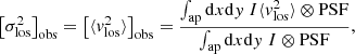 Mathematical equation: $$ \begin{aligned} \left[\sigma ^2_{\rm los}\right]_{\rm obs} = \left[\langle {v_{\rm los}^2}\rangle \right]_{\rm obs} = \frac{\int _{\rm ap} \mathrm{d} x\mathrm{d} { y}\ I \langle {v_{\rm los}^2}\rangle \otimes \mathrm{PSF}}{\int _{\rm ap} \mathrm{d} x\mathrm{d} { y} \ I \otimes \mathrm{PSF}}, \end{aligned} $$
