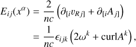 Mathematical equation: $\matrix{ {{E_{ij}}\left( {{x^\alpha }} \right) = {2 \over {nc}}\left( {{\partial _{\left[ {_i{\upsilon _{Rj}}} \right]}} + {\partial _{\left[ {_i{A_j}} \right]}}} \right)} \cr {\,\,\,\,\,\,\,\,\,\,\,\,\,\,\,\,\,\,\,\,\,\,\,\,\,\,\, = {1 \over {nc}}{_{ijk}}\left( {2{\omega ^k} + {\rm{curl}}{A^k}} \right),} \cr } $