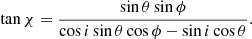 Mathematical equation: $$ \begin{aligned} \tan \chi = \frac{\sin \theta \sin \phi }{\cos i \sin \theta \cos \phi -\sin i \cos \theta }. \end{aligned} $$