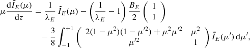 Mathematical equation: $$ \begin{aligned} \mu \frac{\mathrm{d}\tilde{I}_{E}(\mu )}{\mathrm{d}\tau }&= \frac{1}{\lambda _{E}} \, \tilde{I}_{E}(\mu ) - \left( \frac{1}{\lambda _{E}}-1 \right) \frac{B_E}{2} \left( \begin{array}{c} 1 \\ 1 \end{array} \right) \nonumber \\&\quad - \frac{3}{8} \int _{-1}^{+1} \left( \begin{array}{cc} 2(1-\mu ^2)(1-\mu ^{\prime 2})+\mu ^2\mu ^{\prime 2}&\mu ^2 \\ \mu ^{\prime 2}&1 \\ \end{array} \right) \tilde{I}_{E}(\mu ^{\prime }) \,\mathrm{d}\mu ^{\prime } , \end{aligned} $$