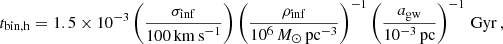 Mathematical equation: $$ \begin{aligned} t_{\rm bin,h}=1.5 \times 10^{-3} \left(\frac{\sigma _{\rm inf}}{100 \,\mathrm{km\,s}^{-1}}\right) \left(\frac{\rho _{\rm inf}}{10^6 \, {M_\odot } \,\mathrm{pc}^{-3}}\right)^{-1}\left(\frac{a_{\rm gw}}{10^{-3}\,\mathrm {pc}}\right)^{-1} \, \mathrm{Gyr}\, , \end{aligned} $$