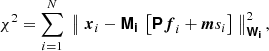 $$ \begin{aligned} \chi ^2 = \sum _{i=1}^N \; \left\Vert \; \boldsymbol{x}_i - \boldsymbol{\mathsf{M_i }} \; \left[ \boldsymbol{\mathsf{P}} \boldsymbol{f}_i + \boldsymbol{m} s_i \right] \; \right\Vert_{\boldsymbol{\mathsf{W_i}}}^2, \end{aligned} $$