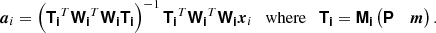 $$ \begin{aligned} \boldsymbol{a}_i = \left(\boldsymbol{\mathsf{T_i}}^T \boldsymbol{\mathsf{W_i}}^T \boldsymbol{\mathsf{W_i}} \boldsymbol{\mathsf{T_i}}\right)^{-1} \boldsymbol{\mathsf{T_i}}^T \boldsymbol{\mathsf{W_i}}^T \boldsymbol{\mathsf{W_i}} \boldsymbol{x}_i \quad \mathrm{where} \quad \boldsymbol{\mathsf{T_i}} = \boldsymbol{\mathsf{M_i}} \begin{pmatrix}\boldsymbol{\mathsf{P}}&\boldsymbol{m} \end{pmatrix}. \end{aligned} $$