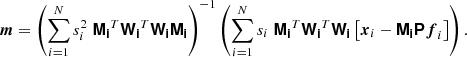 $$ \begin{aligned} \boldsymbol{m} = \left( \sum _{i=1}^N s_i^2 \; \boldsymbol{\mathsf{M_i}}^T \boldsymbol{\mathsf{W_i}}^T \boldsymbol{\mathsf{W_i}} \boldsymbol{\mathsf{M_i}} \right)^{-1} \left( \sum _{i=1}^N s_i \; \boldsymbol{\mathsf{M_i}}^T \boldsymbol{\mathsf{W_i}}^T \boldsymbol{\mathsf{W_i}} \left[ \boldsymbol{x}_i - \boldsymbol{\mathsf{M_i}} \boldsymbol{\mathsf{P}} \boldsymbol{f}_i \right] \right). \end{aligned} $$