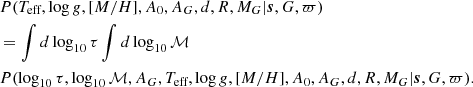$$ \begin{aligned}&P(T_\text{eff},\log g,[M/H],A_0,A_G,d,R,M_G|\boldsymbol{s},G,\varpi )\nonumber \\&= \int d\log _{10}\tau \int d\log _{10}{\mathcal{M} }\nonumber \\&P(\log _{10}\tau ,\log _{10}{\mathcal{M} },A_G,T_\text{eff},\log g,[M/H],A_0,A_G,d,R,M_G|\boldsymbol{s},G,\varpi ) . \end{aligned} $$