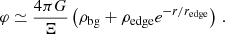 $$ \begin{aligned} \varphi \simeq \frac{4\pi G}{\Xi }\left(\rho _\mathrm{bg} + \rho _\mathrm{edge} e^{-r/r_\mathrm{edge} }\right)\,. \end{aligned} $$