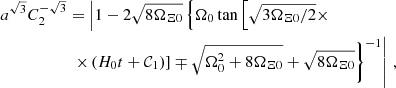 $$ \begin{aligned} a^{\sqrt{3}} C_2^{-\sqrt{3}}&= \left|1-2\sqrt{8\Omega _{\Xi 0}}\left\{ \Omega _0 \tan \left[\sqrt{3\Omega _{\Xi 0}/2}\times \right.\right.\right. \\&\left.\left.\left. \times \left(H_0 t+ \mathcal{C} _1 \right) \right]\mp \sqrt{\Omega _0^2 + 8\Omega _{\Xi 0}}+\sqrt{8\Omega _{\Xi 0}}\right\} ^{-1} \right|\, ,\nonumber \\ \end{aligned} $$
