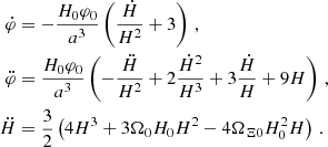 $$ \begin{aligned} \dot{\varphi }&= -\frac{H_0\varphi _0}{a^3}\left(\frac{\dot{H}}{H^2} + 3\right)\,, \\ \ddot{\varphi }&= \frac{H_0\varphi _0}{a^3}\left(- \frac{\ddot{H}}{H^2} + 2\frac{\dot{H}^2}{H^3} + 3\frac{\dot{H}}{H} + 9H\right)\,,\\ \ddot{H}&= \frac{3}{2}\left(4H^3 + 3\Omega _0 H_0 H^2 -4\Omega _{\Xi 0}H_0^2 H \right)\,. \end{aligned} $$