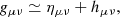 $$ \begin{aligned} g_{\mu \nu } \simeq \eta _{\mu \nu } + h_{\mu \nu }, \end{aligned} $$