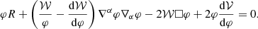 $$ \begin{aligned} \varphi R+\left(\frac{\mathcal{W} }{\varphi }-\frac{\mathrm{d}\mathcal{W} }{\mathrm{d}\varphi }\right)\nabla ^{\alpha }\varphi \nabla _{\alpha }\varphi -2\mathcal{W} \Box \varphi +2\varphi \frac{\mathrm{d}\mathcal{V} }{\mathrm{d}\varphi }=0. \end{aligned} $$