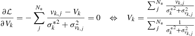 $$ \begin{aligned}&\frac{\partial \mathcal{L} }{\partial V_k} = -\sum ^{N_*}_j\frac{v_{k,j}-V_k}{{\sigma _k^*}^2 + \sigma _{v_{k,j}}^2}=0 \quad \Leftrightarrow \quad V_k = \frac{\sum ^{N_*}_j\frac{v_{k,j}}{{\sigma _k^*}^2 + \sigma _{v_{k,j}}^2}}{\sum ^{N_*}_j\frac{1}{{\sigma _k^*}^2 + \sigma _{v_{k,j}}^2}} \end{aligned} $$