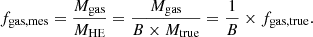 Mathematical equation: $$ \begin{aligned} f_{\rm gas, mes} = \frac{M_{\rm gas}}{M_{\rm HE}} = \frac{M_{\rm gas}}{B \times M_{\rm true}} = \frac{1}{B} \times f_{\rm gas, true}. \end{aligned} $$