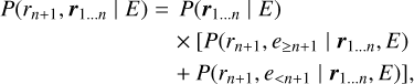 $ \matrix{ {P\left( {{r_{n + 1}},{{\bf{r}}_{1 \ldots n}}\left| E \right.} \right)} \hfill &amp; = \hfill &amp; {P\left( {{{\bf{r}}_{1 \ldots n}}\left| E \right.} \right)} \hfill \cr {} \hfill &amp; {} \hfill &amp; { \times \left[ {P({r_{n + 1}},{e_{ \ge n + 1}}\left| {{{\bf{r}}_{1 \ldots n}},E)} \right.} \right.} \hfill \cr {} \hfill &amp; {} \hfill &amp; { + \left. {P({r_{n + 1}},{e_{ &lt; n + 1}}\left| {{{\bf{r}}_{1 \ldots n}},E)} \right.} \right],} \hfill \cr } $