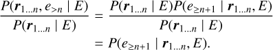 $ \matrix{ {{{P\left( {{{\bf{r}}_{1 \ldots n}},{e_{ > n}}\left| E \right.} \right)} \over {P\left( {{{\bf{r}}_{1 \ldots n}}\left| E \right.} \right)}}} = {{{P\left( {{{\bf{r}}_{1 \ldots n}}\left| E \right.} \right)P\left( {{e_{ \ge n + 1}}\left| {{{\bf{r}}_{1 \ldots n}},E} \right.} \right)} \over {P\left( {{{\bf{r}}_{1 \ldots n}}\left| E \right.} \right)}}} \cr {} = {P\left( {{e_{ \ge n + 1}}\left| {{{\bf{r}}_{1 \ldots n}},E} \right.} \right).} \cr } $