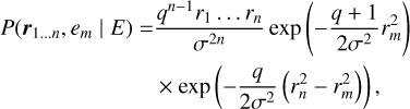 $ \matrix{ {P\left( {{{\bf{r}}_{1 \ldots n}},{e_m}\left| E \right.} \right)} = {{{{q^{n - 1}}{r_{1 \cdots }}{r_n}} \over {{\sigma ^{2n}}}}\exp \left( { - {{q + 1} \over {2{\sigma ^2}}}r_m^2} \right)} \cr {}{}{ \times \exp \left( { - {q \over {2{\sigma ^2}}}\left( {r_n^2 - r_m^2} \right)} \right),} \cr } $