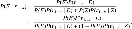 $ \matrix{ {P\left( {E\left| {{{\bf{r}}_{1 \ldots n}}} \right.} \right)} = {{{P\left( E \right)P\left( {{{\bf{r}}_{1 \ldots n}}\left| E \right.} \right)} \over {P\left( E \right)P\left( {{{\bf{r}}_{1 \ldots n}}\left| E \right.} \right) + P\left( Z \right)P\left( {{{\bf{r}}_{1 \ldots n}}\left| Z \right.} \right)}}} \cr {} = {{{P\left( E \right)P\left( {{{\bf{r}}_{1 \ldots n}}\left| E \right.} \right)} \over {P\left( E \right)P\left( {{{\bf{r}}_{1 \ldots n}}\left| E \right.} \right) + \left( {1 - P\left( E \right)} \right)P\left( {{{\bf{r}}_{1 \ldots n}}\left| Z \right.} \right)}},} \cr } $