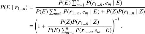 $ \matrix{ {P\left( {E\left| {{{\bf{r}}_{1 \ldots n}}} \right.} \right)} = {{{P\left( E \right)\sum\nolimits_{m = 1}^n P \left( {{{\bf{r}}_{1 \ldots n}},{e_m}\left| E \right.} \right)} \over {P\left( E \right)\sum\nolimits_{m = 1}^n P \left( {{{\bf{r}}_{1 \ldots n}},{e_m}\left| E \right.} \right) + P\left( Z \right)P\left( {{{\bf{r}}_{1 \ldots n}}\left| Z \right.} \right)}}} \cr {} = {{{\left( {1 + {{P\left( Z \right)P\left( {{{\bf{r}}_{1 \ldots n}}\left| Z \right.} \right)} \over {P\left( E \right)\sum\nolimits_{m = 1}^n P \left( {{{\bf{r}}_{1 \ldots n}},{e_m}\left| E \right.} \right)}}} \right)}^{ - 1}}.} \cr } $