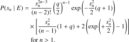$ \matrix{ {P\left( {s{ &amp; _n}\left| E \right.} \right) = {{s_n^{2n - 3}} \over {\left( {n - 2} \right)!}}{{\left( {{q \over 2}} \right)}^{n - 1}}\exp \left( { - {{s_n^2} \over 2}\left( {q + 1} \right)} \right)} \cr { \times \left[ {{{s_n^2} \over {\left( {n - 1} \right)}}\left( {1 + q} \right) + 2\left( {\exp \left( { + {{s_n^2} \over 2}} \right) - 1} \right)} \right]} \cr {{\rm{for }}n > 1.} \cr } $